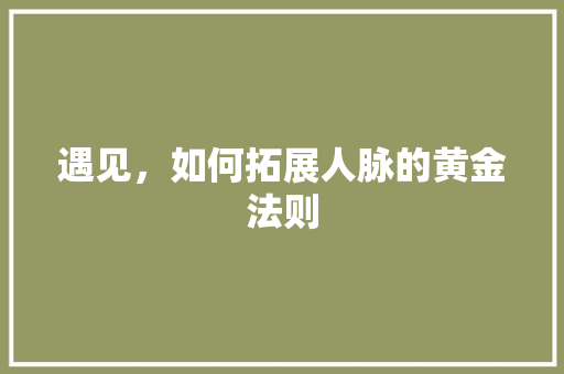 遇见，如何拓展人脉的黄金法则