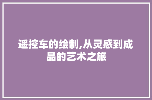 遥控车的绘制,从灵感到成品的艺术之旅