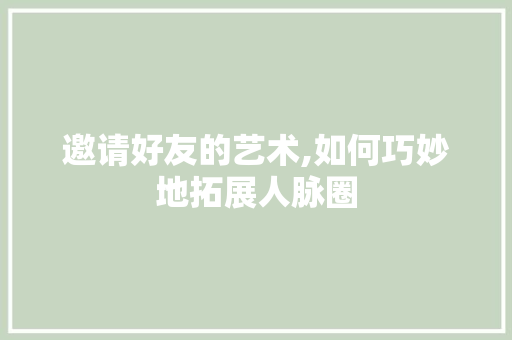 邀请好友的艺术,如何巧妙地拓展人脉圈