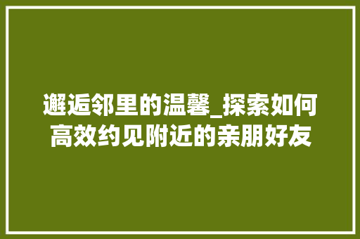 邂逅邻里的温馨_探索如何高效约见附近的亲朋好友