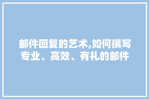 邮件回复的艺术,如何撰写专业、高效、有礼的邮件
