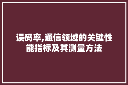 误码率,通信领域的关键性能指标及其测量方法