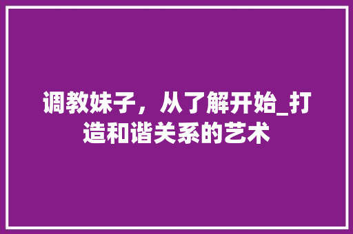 调教妹子,从了解开始_打造和谐关系的艺术 电脑配置 调教妹子,从了解开始_打造和谐关系的艺术 电脑配置