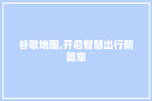 谷歌地图,开启智慧出行新篇章 编程语言 谷歌地图,开启智慧出行新篇章 编程语言