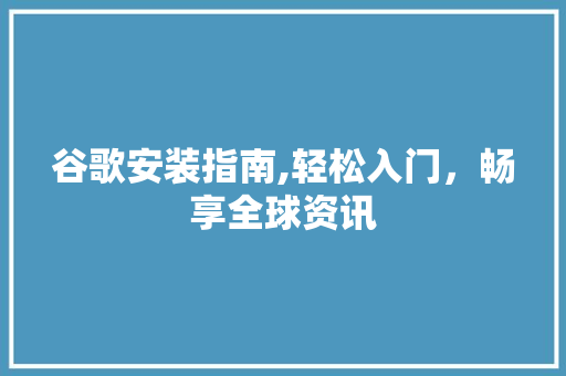 谷歌安装指南,轻松入门，畅享全球资讯 电脑配置