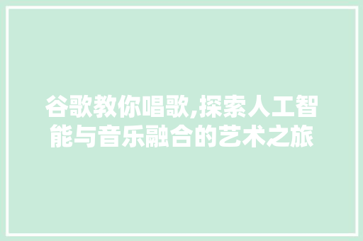 谷歌教你唱歌,探索人工智能与音乐融合的艺术之旅 电脑基础
