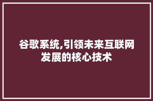 谷歌系统,引领未来互联网发展的核心技术 谷歌系统,引领未来互联网发展的核心技术