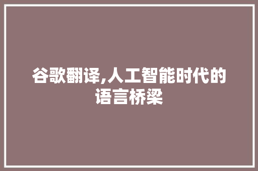谷歌翻译,人工智能时代的语言桥梁 谷歌翻译,人工智能时代的语言桥梁