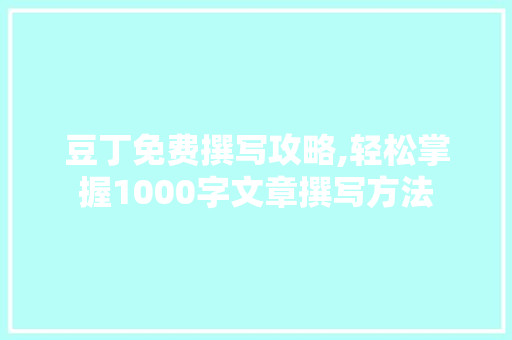 豆丁免费撰写攻略,轻松掌握1000字文章撰写方法
