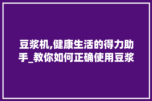 豆浆机,健康生活的得力助手_教你如何正确使用豆浆机