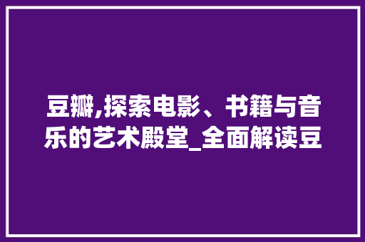 豆瓣,探索电影、书籍与音乐的艺术殿堂_全面解读豆瓣的使用方法