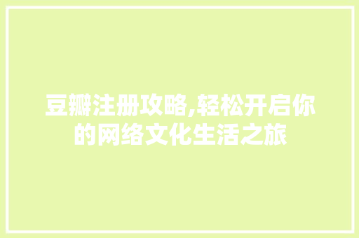 豆瓣注册攻略,轻松开启你的网络文化生活之旅
