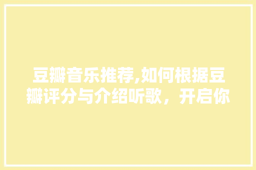 豆瓣音乐推荐,如何根据豆瓣评分与介绍听歌，开启你的音乐之旅