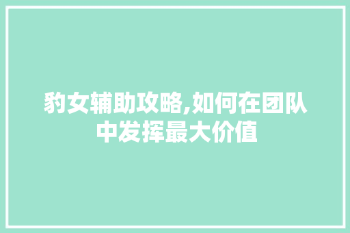 豹女辅助攻略,如何在团队中发挥最大价值 操作系统