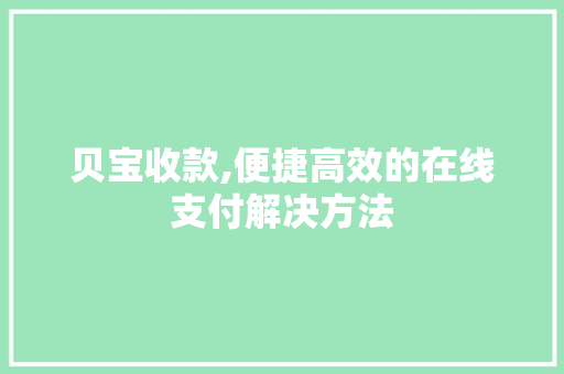 贝宝收款,便捷高效的在线支付解决方法