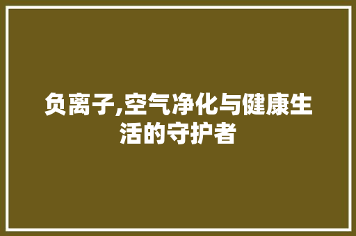 负离子,空气净化与健康生活的守护者