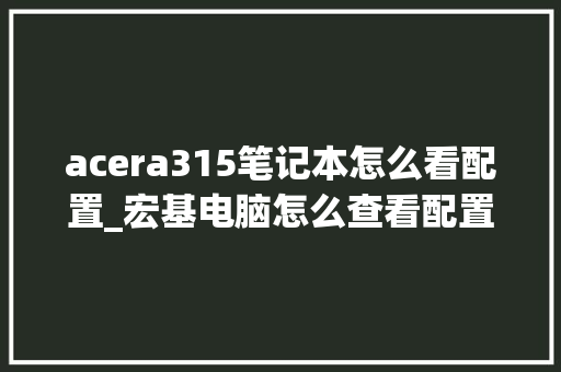 acera315笔记本怎么看配置_宏基电脑怎么查看配置 编程语言