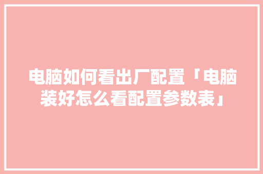 电脑如何看出厂配置「电脑装好怎么看配置参数表」 网络技术 电脑如何看出厂配置「电脑装好怎么看配置参数表」 电脑如何看出厂配置「电脑装好怎么看配置参数表」 网络技术