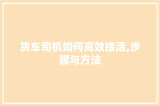 货车司机如何高效接活,步骤与方法
