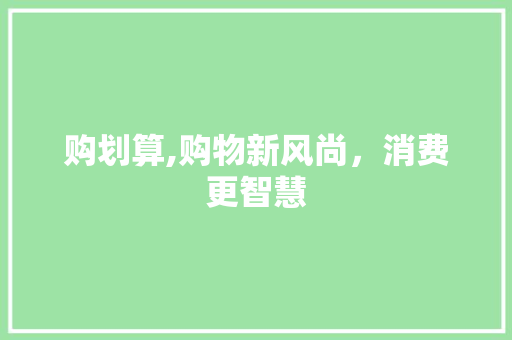购划算,购物新风尚,消费更智慧 购划算,购物新风尚,消费更智慧