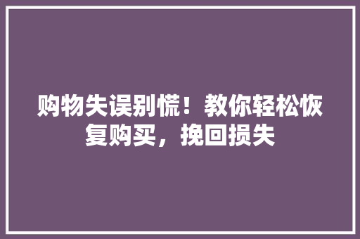 购物失误别慌!教你轻松恢复购买,挽回损失 购物失误别慌!教你轻松恢复购买,挽回损失