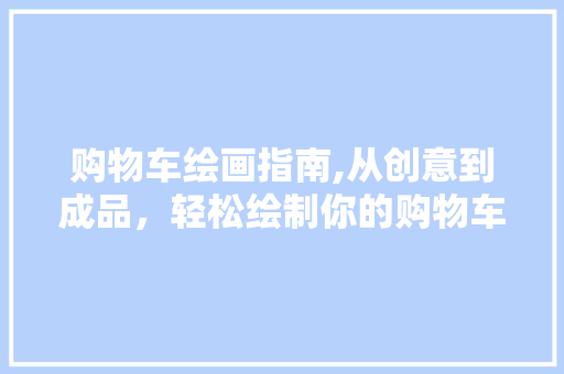 购物车绘画指南,从创意到成品，轻松绘制你的购物车