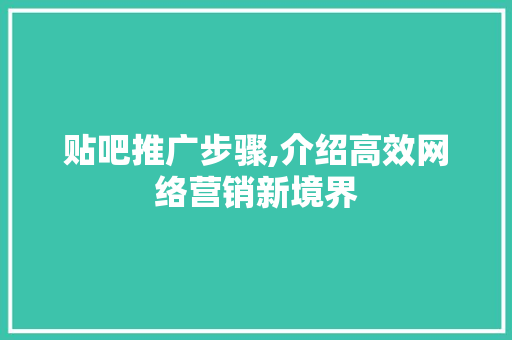 贴吧推广步骤,介绍高效网络营销新境界