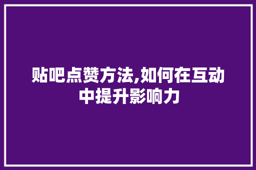 贴吧点赞方法,如何在互动中提升影响力