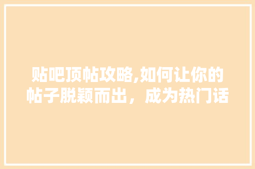 贴吧顶帖攻略,如何让你的帖子脱颖而出，成为热门话题