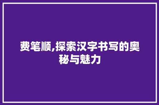 费笔顺,探索汉字书写的奥秘与魅力 费笔顺,探索汉字书写的奥秘与魅力