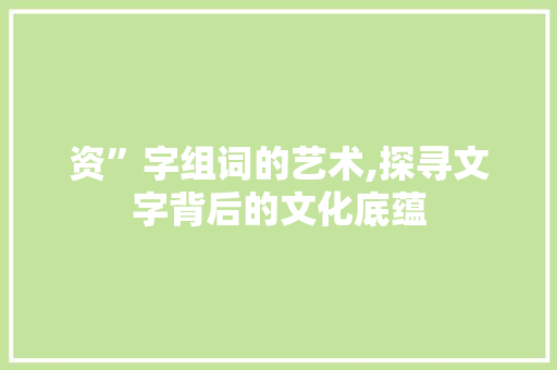 资”字组词的艺术,探寻文字背后的文化底蕴 资”字组词的艺术,探寻文字背后的文化底蕴