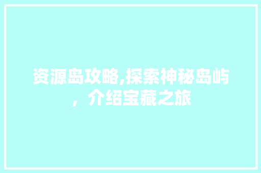 资源岛攻略,探索神秘岛屿,介绍宝藏之旅 资源岛攻略,探索神秘岛屿,介绍宝藏之旅