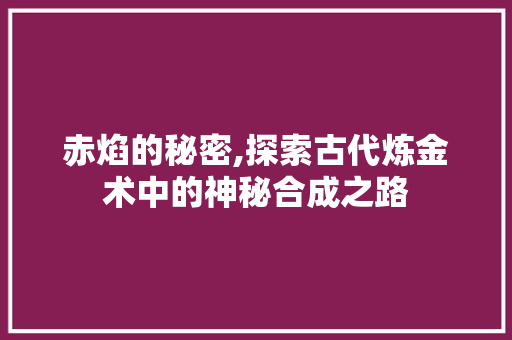 赤焰的秘密,探索古代炼金术中的神秘合成之路