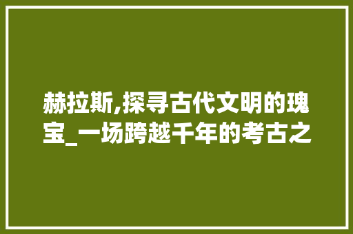 赫拉斯,探寻古代文明的瑰宝_一场跨越千年的考古之旅