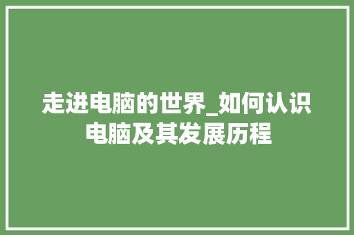 走进电脑的世界_如何认识电脑及其发展历程