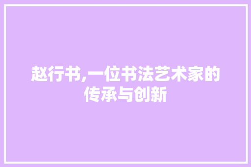 赵行书,一位书法艺术家的传承与创新