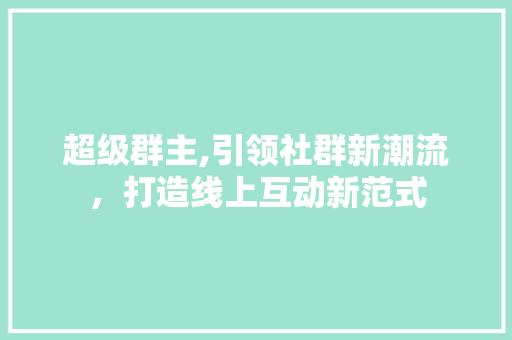 超级群主,引领社群新潮流，打造线上互动新范式