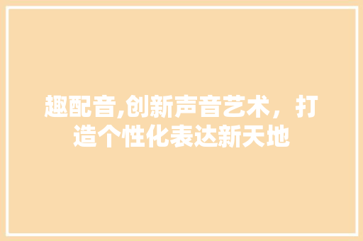 趣配音,创新声音艺术，打造个性化表达新天地