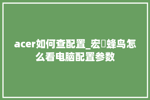 acer如何查配置_宏碁蜂鸟怎么看电脑配置参数 网络技术