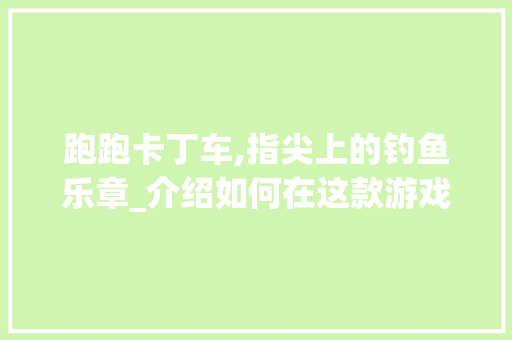 跑跑卡丁车,指尖上的钓鱼乐章_介绍如何在这款游戏中钓到大奖 编程语言 跑跑卡丁车,指尖上的钓鱼乐章_介绍如何在这款游戏中钓到大奖 编程语言