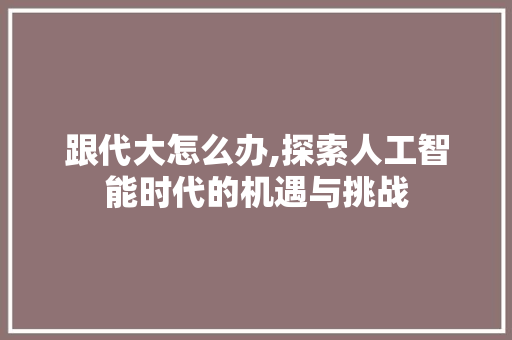 跟代大怎么办,探索人工智能时代的机遇与挑战