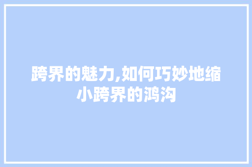 跨界的魅力,如何巧妙地缩小跨界的鸿沟 跨界的魅力,如何巧妙地缩小跨界的鸿沟