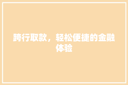 跨行取款,轻松便捷的金融体验 跨行取款,轻松便捷的金融体验