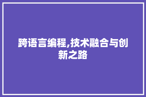 跨语言编程,技术融合与创新之路 跨语言编程,技术融合与创新之路