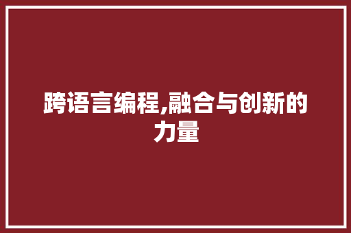 跨语言编程,融合与创新的力量 跨语言编程,融合与创新的力量