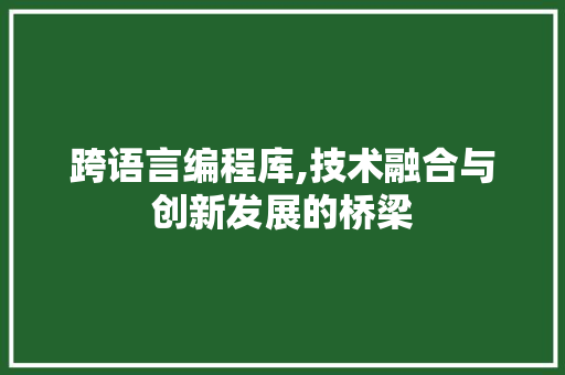 跨语言编程库,技术融合与创新发展的桥梁