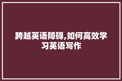 跨越英语障碍,如何高效学习英语写作