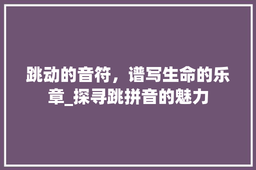 跳动的音符，谱写生命的乐章_探寻跳拼音的魅力