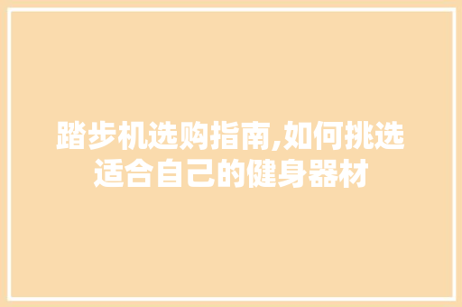 踏步机选购指南,如何挑选适合自己的健身器材