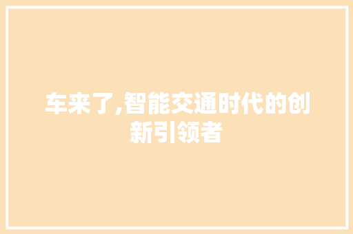 车来了,智能交通时代的创新引领者